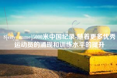 苏州5000米中国纪录-随着更多优秀运动员的涌现和训练水平的提升