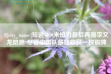 苏州短道5000米接力最后两圈李文龙陪跑-尽管中国队最终收获一枚铜牌
