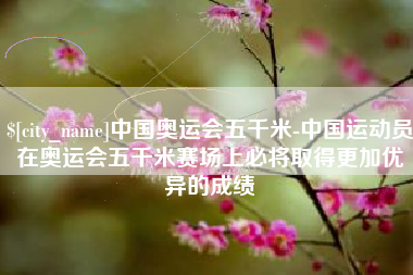 苏州中国奥运会五千米-中国运动员在奥运会五千米赛场上必将取得更加优异的成绩