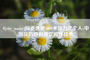 苏州短道速滑5000米接力几个人-中国队巧妙利用交接棒战术