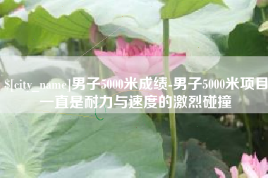 苏州男子5000米成绩-男子5000米项目一直是耐力与速度的激烈碰撞