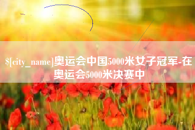 苏州奥运会中国5000米女子冠军-在奥运会5000米决赛中