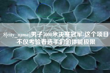 苏州男子5000米决赛冠军-这个项目不仅考验着选手们的体能极限