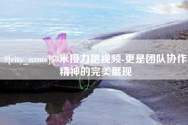 苏州50米接力跑视频-更是团队协作精神的完美展现