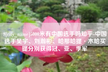 苏州5000米有中国选手吗知乎-中国选手吴宇、刘瀚彬、哈那哈提·木哈买提分别获得冠、亚、季军