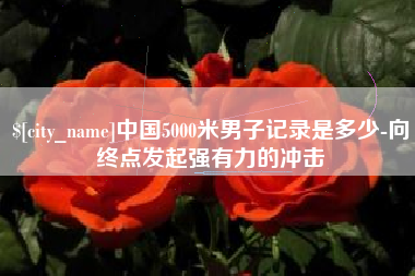 苏州中国5000米男子记录是多少-向终点发起强有力的冲击