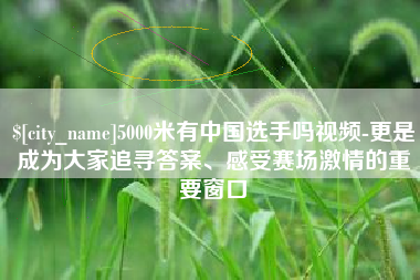 苏州5000米有中国选手吗视频-更是成为大家追寻答案、感受赛场激情的重要窗口