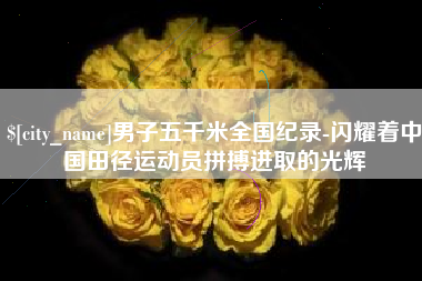 苏州男子五千米全国纪录-闪耀着中国田径运动员拼搏进取的光辉