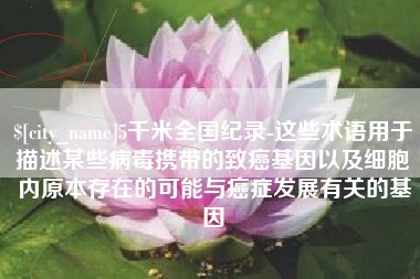 苏州5千米全国纪录-这些术语用于描述某些病毒携带的致癌基因以及细胞内原本存在的可能与癌症发展有关的基因