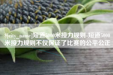 苏州短道5000米接力规则-短道5000米接力规则不仅保证了比赛的公平公正