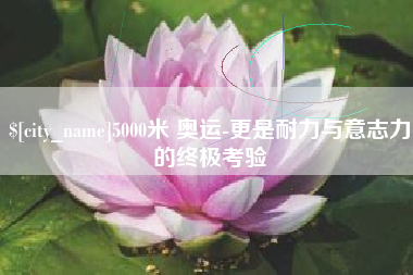 苏州5000米 奥运-更是耐力与意志力的终极考验