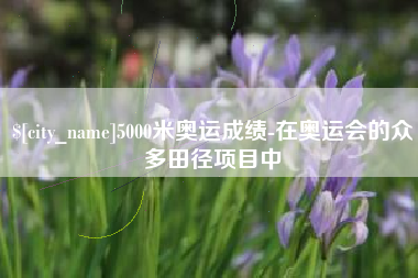 苏州5000米奥运成绩-在奥运会的众多田径项目中