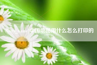 苏州中国地图用什么怎么打印的