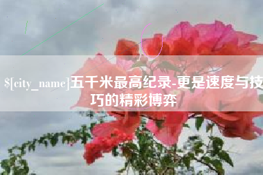 苏州五千米最高纪录-更是速度与技巧的精彩博弈