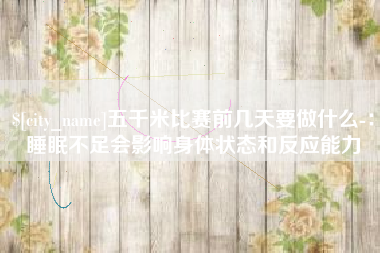 苏州五千米比赛前几天要做什么-：睡眠不足会影响身体状态和反应能力