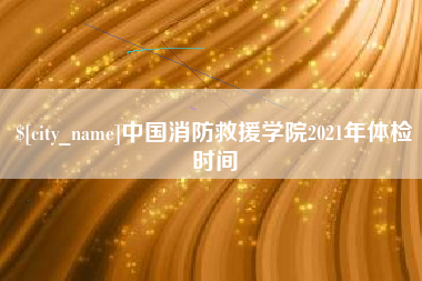 苏州中国消防救援学院2021年体检时间