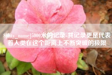 苏州5000米的记录-其记录更是代表着人类在这个距离上不断突破的极限