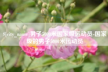 苏州男子5000米国家级运动员-国家级的男子5000米运动员
