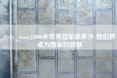 苏州5000米世界冠军是多少-他们将成为国家的骄傲