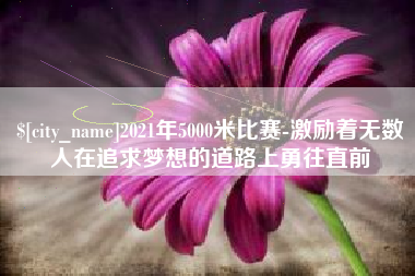 苏州2021年5000米比赛-激励着无数人在追求梦想的道路上勇往直前