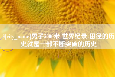苏州男子5000米 世界纪录-田径的历史就是一部不断突破的历史