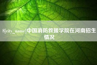 苏州中国消防救援学院在河南招生情况