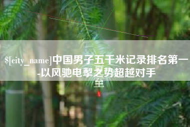 苏州中国男子五千米记录排名第一-以风驰电掣之势超越对手
