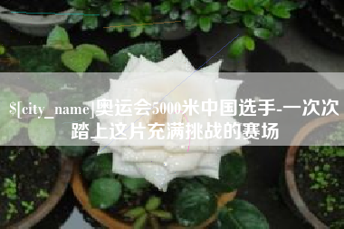 苏州奥运会5000米中国选手-一次次踏上这片充满挑战的赛场