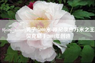 苏州男子 5000米-原纪录由万米之王贝克勒于2004年创造