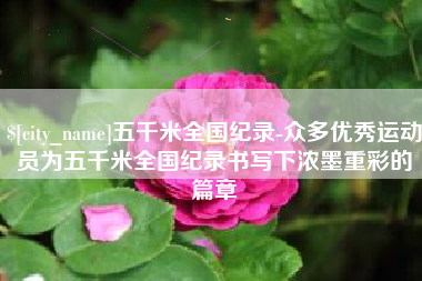 苏州五千米全国纪录-众多优秀运动员为五千米全国纪录书写下浓墨重彩的篇章