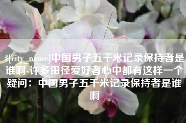 苏州中国男子五千米记录保持者是谁啊-许多田径爱好者心中都有这样一个疑问：中国男子五千米记录保持者是谁啊