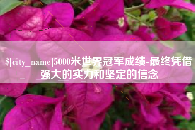 苏州5000米世界冠军成绩-最终凭借强大的实力和坚定的信念