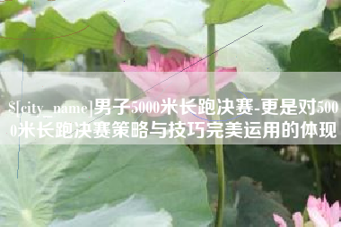 苏州男子5000米长跑决赛-更是对5000米长跑决赛策略与技巧完美运用的体现