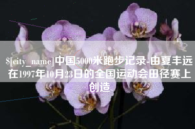 苏州中国5000米跑步记录-由夏丰远在1997年10月23日的全国运动会田径赛上创造