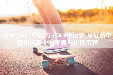 苏州中国男子5000米记录-见证着中国田径事业的发展与拼搏历程