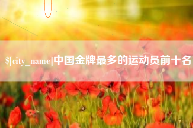 苏州中国金牌最多的运动员前十名