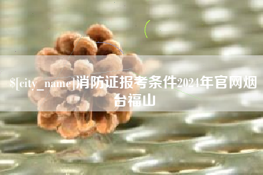 苏州消防证报考条件2024年官网烟台福山